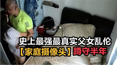 【绝密流出】亲生父女近亲相奸家庭监控被黑实录！潜伏半年珍藏版 真实偷窥视角冲击力爆表！ 海报