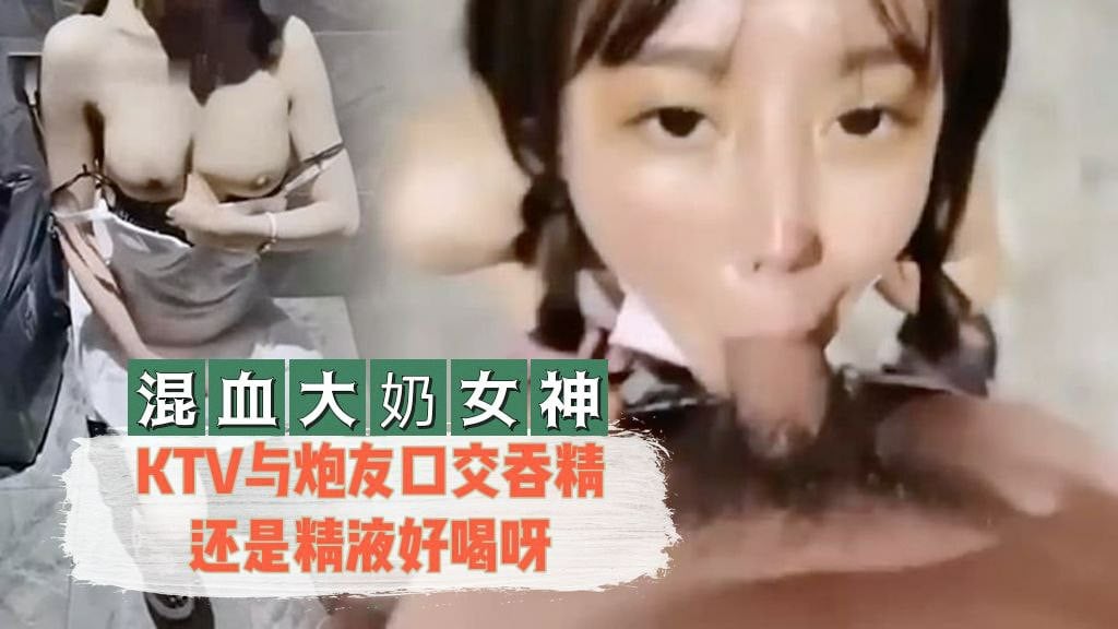 【混血大奶女神】 KTV与炮友口交吞精还是精液好喝呀 海报